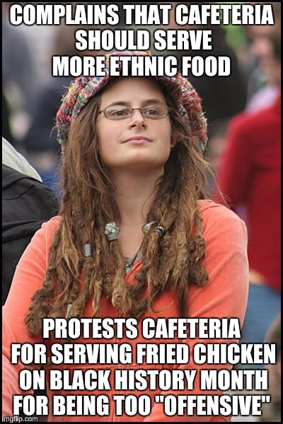 College Liberal | COMPLAINS THAT CAFETERIA SHOULD SERVE MORE ETHNIC FOOD; PROTESTS CAFETERIA FOR SERVING FRIED CHICKEN ON BLACK HISTORY MONTH FOR BEING TOO "OFFENSIVE" | image tagged in memes,college liberal | made w/ Imgflip meme maker