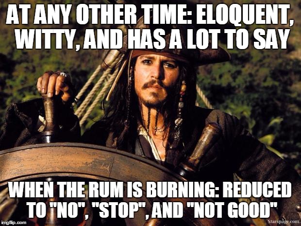 Says so much about him, doesn't it? | AT ANY OTHER TIME: ELOQUENT, WITTY, AND HAS A LOT TO SAY; WHEN THE RUM IS BURNING: REDUCED TO "NO", "STOP", AND "NOT GOOD" | image tagged in captain jack sparrow | made w/ Imgflip meme maker