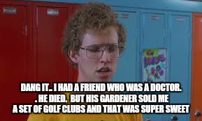 DANG IT.. I HAD A FRIEND WHO WAS A DOCTOR. . HE DIED.  BUT HIS GARDENER SOLD ME A SET OF GOLF CLUBS AND THAT WAS SUPER SWEET | made w/ Imgflip meme maker