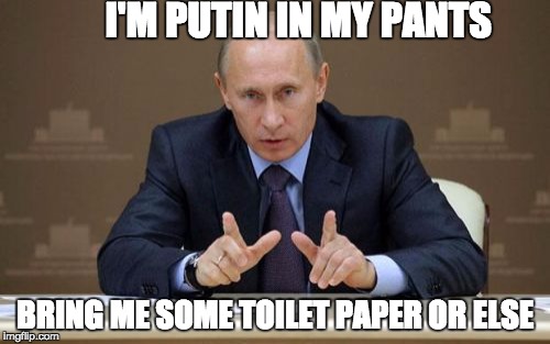 Vladimir Putin | I'M PUTIN IN MY PANTS; BRING ME SOME TOILET PAPER OR ELSE | image tagged in memes,vladimir putin | made w/ Imgflip meme maker