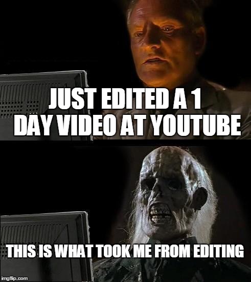 I'll Just Wait Here | JUST EDITED A 1 DAY VIDEO AT YOUTUBE; THIS IS WHAT TOOK ME FROM EDITING | image tagged in memes,ill just wait here | made w/ Imgflip meme maker