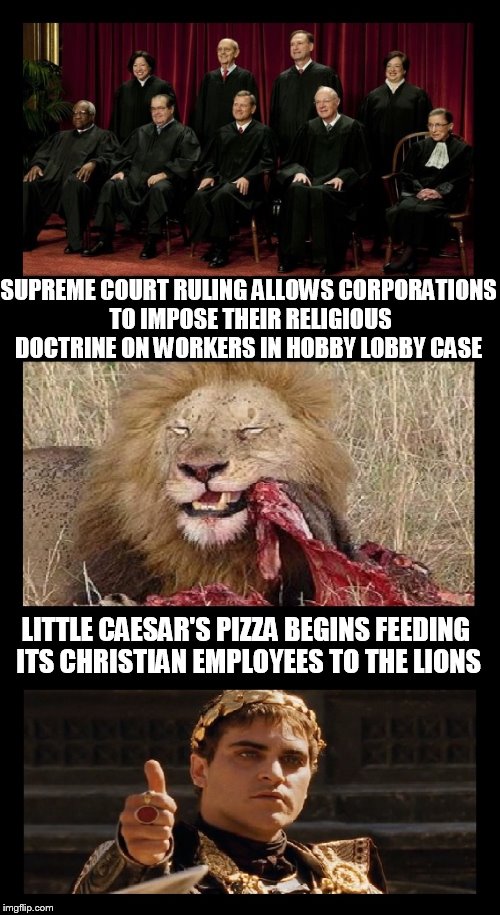 SUPREME COURT RULING ALLOWS CORPORATIONS TO IMPOSE THEIR RELIGIOUS DOCTRINE ON WORKERS IN HOBBY LOBBY CASE; LITTLE CAESAR'S PIZZA BEGINS FEEDING ITS CHRISTIAN EMPLOYEES TO THE LIONS | image tagged in little caesars arena | made w/ Imgflip meme maker