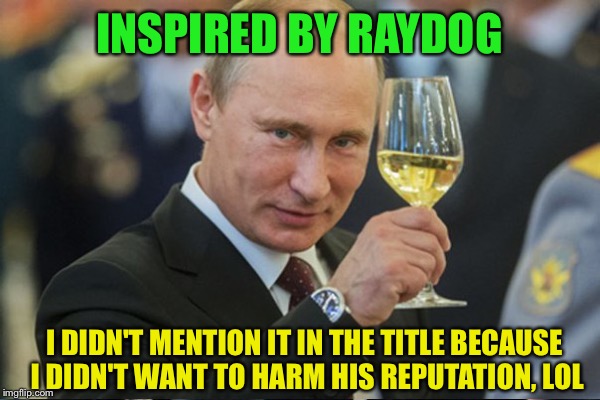 INSPIRED BY RAYDOG I DIDN'T MENTION IT IN THE TITLE BECAUSE I DIDN'T WANT TO HARM HIS REPUTATION, LOL | made w/ Imgflip meme maker