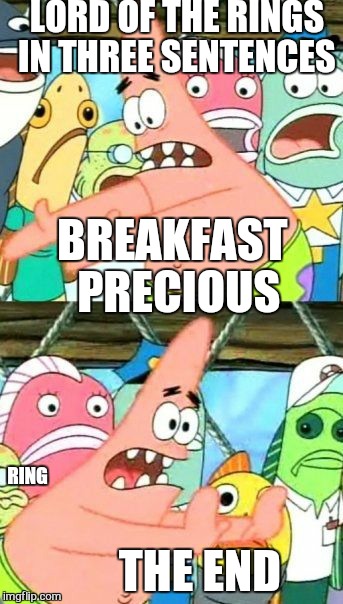 Put It Somewhere Else Patrick Meme | LORD OF THE RINGS IN THREE SENTENCES RING BREAKFAST PRECIOUS THE END | image tagged in memes,put it somewhere else patrick | made w/ Imgflip meme maker