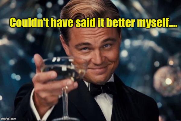 Leonardo Dicaprio Cheers Meme | Couldn't have said it better myself.... | image tagged in memes,leonardo dicaprio cheers | made w/ Imgflip meme maker