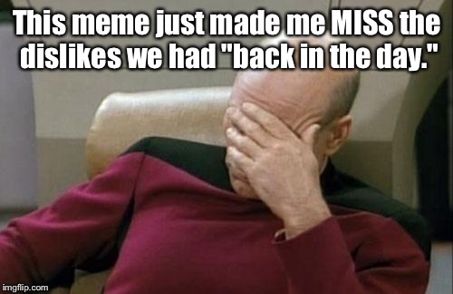 Captain Picard Facepalm Meme | This meme just made me MISS the dislikes we had "back in the day." | image tagged in memes,captain picard facepalm | made w/ Imgflip meme maker