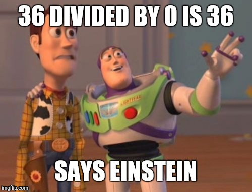 X, X Everywhere | 36 DIVIDED BY 0 IS 36; SAYS EINSTEIN | image tagged in memes,x x everywhere | made w/ Imgflip meme maker
