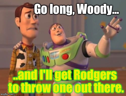 X, X Everywhere Meme | Go long, Woody... ..and I'll get Rodgers to throw one out there. | image tagged in memes,x x everywhere | made w/ Imgflip meme maker