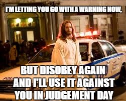 Jesus cop | I'M LETTING YOU GO WITH A WARNING NOW, BUT DISOBEY AGAIN AND I'LL USE IT AGAINST YOU IN JUDGEMENT DAY | image tagged in jesus | made w/ Imgflip meme maker