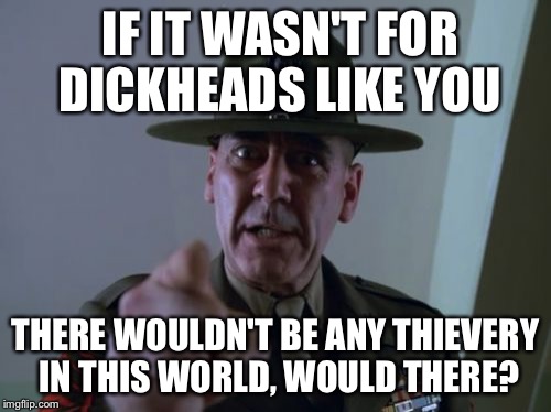 Sergeant Hartmann Meme | IF IT WASN'T FOR DICKHEADS LIKE YOU; THERE WOULDN'T BE ANY THIEVERY IN THIS WORLD, WOULD THERE? | image tagged in memes,sergeant hartmann | made w/ Imgflip meme maker