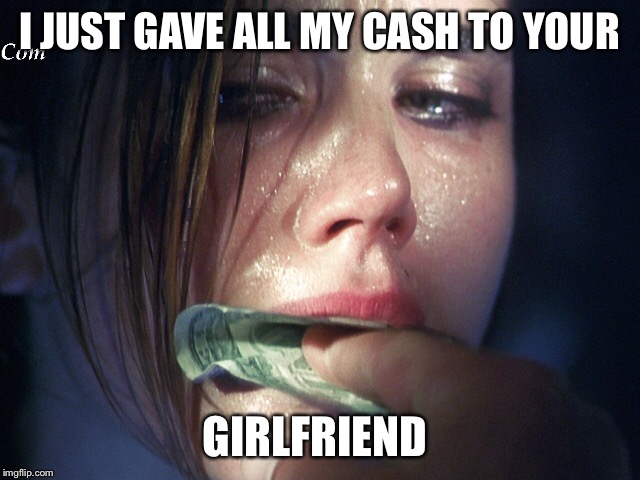 I JUST GAVE ALL MY CASH TO YOUR GIRLFRIEND | made w/ Imgflip meme maker