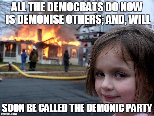 Disaster Girl | ALL THE DEMOCRATS DO NOW IS DEMONISE OTHERS; AND, WILL; SOON BE CALLED THE DEMONIC PARTY | image tagged in memes,disaster girl | made w/ Imgflip meme maker