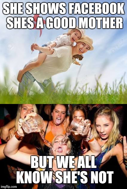 SHE SHOWS FACEBOOK SHES A GOOD MOTHER; BUT WE ALL KNOW SHE'S NOT | image tagged in funny memes | made w/ Imgflip meme maker
