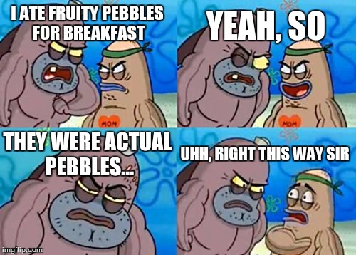 The Salty Spitoon Toughness Test
 | YEAH, SO; I ATE FRUITY PEBBLES FOR BREAKFAST; THEY WERE ACTUAL PEBBLES... UHH, RIGHT THIS WAY SIR | image tagged in memes,how tough are you,funny,meme,dank,dank memes | made w/ Imgflip meme maker