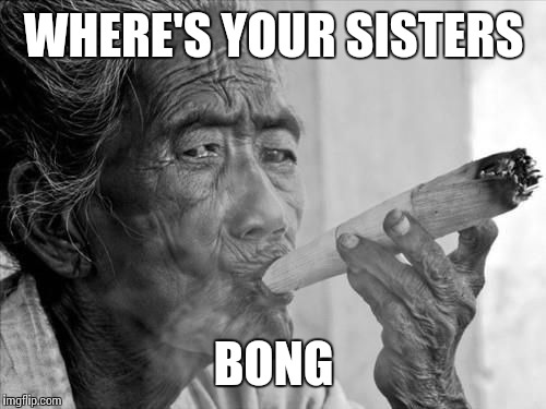 WHERE'S YOUR SISTERS BONG | made w/ Imgflip meme maker