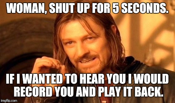 One Does Not Simply | WOMAN, SHUT UP FOR 5 SECONDS. IF I WANTED TO HEAR YOU I WOULD RECORD YOU AND PLAY IT BACK. | image tagged in memes,one does not simply | made w/ Imgflip meme maker