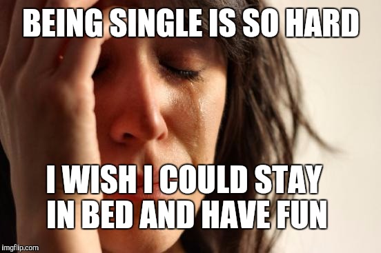 First World Problems Meme | BEING SINGLE IS SO HARD I WISH I COULD STAY IN BED AND HAVE FUN | image tagged in memes,first world problems | made w/ Imgflip meme maker