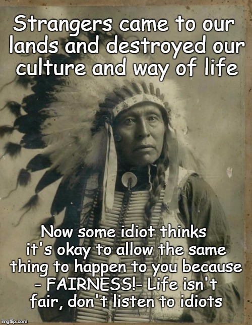 Way of life | Strangers came to our lands and destroyed our culture and way of life; Now some idiot thinks it's okay to allow the same thing to happen to you because - FAIRNESS!- Life isn't fair, don't listen to idiots | image tagged in indian illegal immigration,fairness,idiots | made w/ Imgflip meme maker