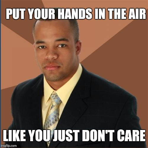 PUT YOUR HANDS IN THE AIR LIKE YOU JUST DON'T CARE | made w/ Imgflip meme maker