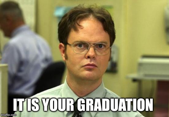 Dwight Schrute | IT IS YOUR GRADUATION | image tagged in memes,dwight schrute | made w/ Imgflip meme maker