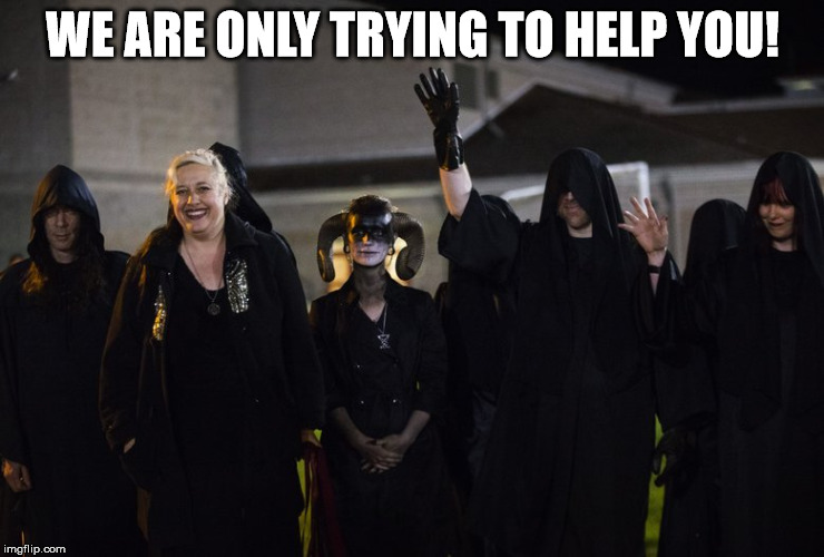 Ludicrously insane liars. | WE ARE ONLY TRYING TO HELP YOU! | image tagged in satanists,insanity | made w/ Imgflip meme maker