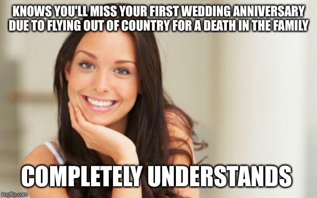 Good Girl Gina | KNOWS YOU'LL MISS YOUR FIRST WEDDING ANNIVERSARY DUE TO FLYING OUT OF COUNTRY FOR A DEATH IN THE FAMILY; COMPLETELY UNDERSTANDS | image tagged in good girl gina | made w/ Imgflip meme maker