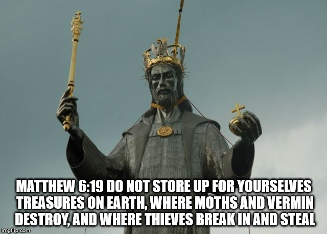 Matthew 6:19 | MATTHEW 6:19 DO NOT STORE UP FOR YOURSELVES TREASURES ON EARTH, WHERE MOTHS AND VERMIN DESTROY, AND WHERE THIEVES BREAK IN AND STEAL | image tagged in christ,gold,treasure,hypocrite | made w/ Imgflip meme maker