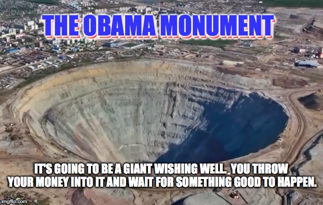 We did it for 8 years.  Now we can do it forever!
 | IT'S GOING TO BE A GIANT WISHING WELL.  YOU THROW YOUR MONEY INTO IT AND WAIT FOR SOMETHING GOOD TO HAPPEN. | image tagged in obama,obama monument | made w/ Imgflip meme maker