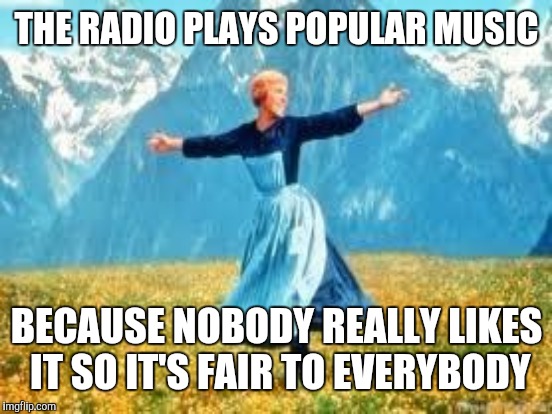 THE RADIO PLAYS POPULAR MUSIC BECAUSE NOBODY REALLY LIKES IT SO IT'S FAIR TO EVERYBODY | made w/ Imgflip meme maker