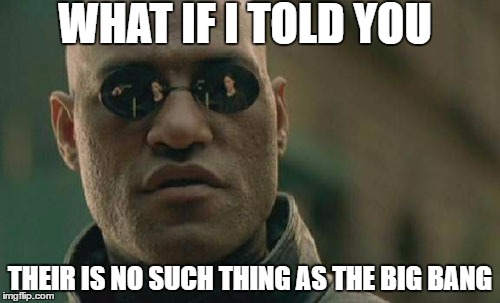Oh My.... | WHAT IF I TOLD YOU; THEIR IS NO SUCH THING AS THE BIG BANG | image tagged in memes,matrix morpheus | made w/ Imgflip meme maker