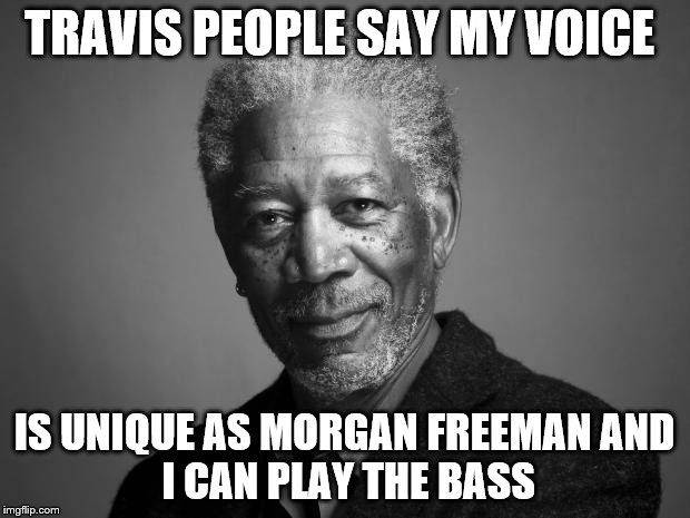 Morgan Freeman | TRAVIS PEOPLE SAY MY VOICE; IS UNIQUE AS MORGAN FREEMAN
AND I CAN PLAY THE BASS | image tagged in morgan freeman | made w/ Imgflip meme maker