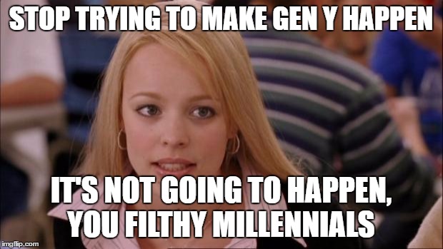 Its Not Going To Happen Meme | STOP TRYING TO MAKE GEN Y HAPPEN; IT'S NOT GOING TO HAPPEN, YOU FILTHY MILLENNIALS | image tagged in memes,its not going to happen | made w/ Imgflip meme maker