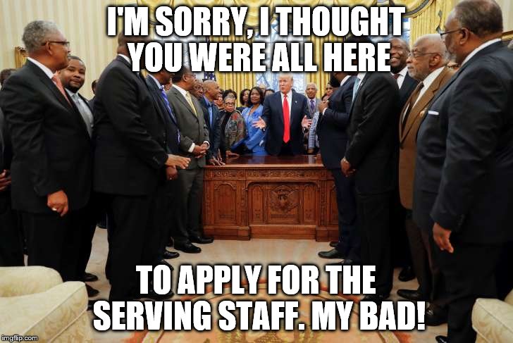 Try the chocolate pie The Help makes! | I'M SORRY, I THOUGHT YOU WERE ALL HERE; TO APPLY FOR THE SERVING STAFF. MY BAD! | image tagged in donald trump | made w/ Imgflip meme maker