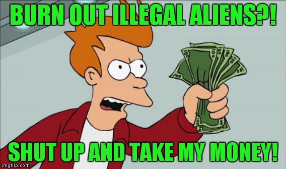 BURN OUT ILLEGAL ALIENS?! SHUT UP AND TAKE MY MONEY! | made w/ Imgflip meme maker