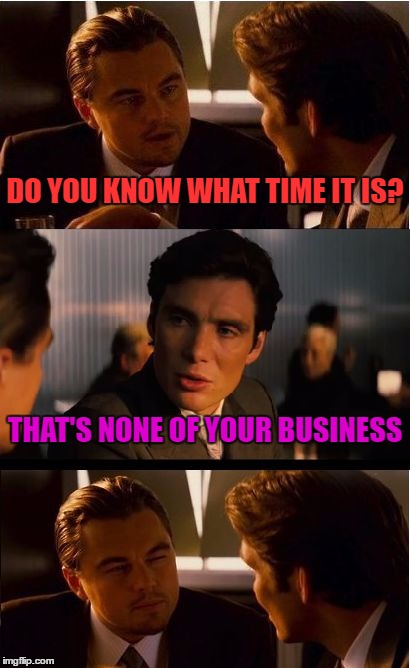 Inception | DO YOU KNOW WHAT TIME IT IS? THAT'S NONE OF YOUR BUSINESS | image tagged in memes,inception | made w/ Imgflip meme maker