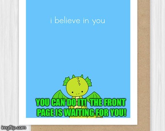 Get on the Front Page Soon card | YOU CAN DO IT!  THE FRONT PAGE IS WAITING FOR YOU! | image tagged in memes,dragon | made w/ Imgflip meme maker