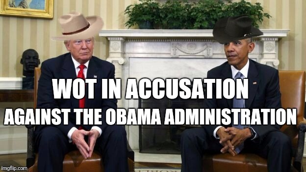 Wot in accusation against the Obama administration |  WOT IN ACCUSATION; AGAINST THE OBAMA ADMINISTRATION | image tagged in donald trump,obama,barack obama,trump,what in tarnation,trump gona hate | made w/ Imgflip meme maker