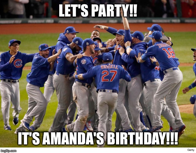 Cubs World Series Victory | LET'S PARTY!! IT'S AMANDA'S BIRTHDAY!!! | image tagged in cubs world series victory | made w/ Imgflip meme maker