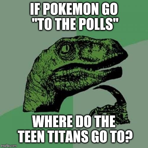 it's been four months since hillary clinton got defeated and i still have not forgot her stupidest thing she has ever said | IF POKEMON GO "TO THE POLLS"; WHERE DO THE TEEN TITANS GO TO? | image tagged in memes,philosoraptor,hillary clinton,pokemon go,teen titans go | made w/ Imgflip meme maker