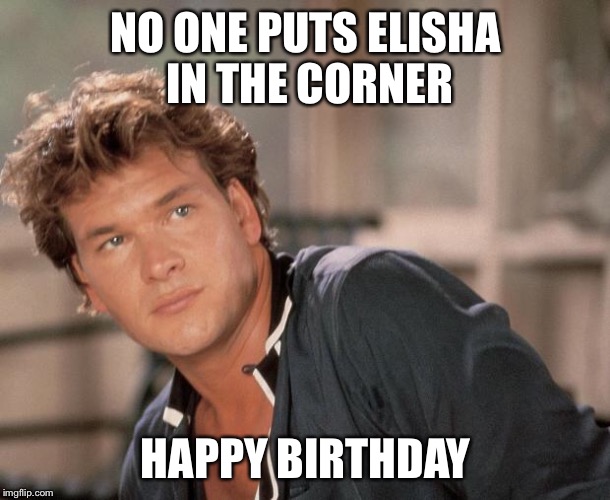 Patrick Swayze | NO ONE PUTS ELISHA IN THE CORNER; HAPPY BIRTHDAY | image tagged in patrick swayze | made w/ Imgflip meme maker