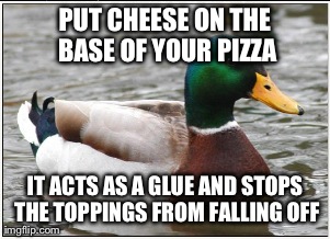 Actual Advice Mallard Meme | PUT CHEESE ON THE BASE OF YOUR PIZZA IT ACTS AS A GLUE AND STOPS THE TOPPINGS FROM FALLING OFF | image tagged in memes,actual advice mallard | made w/ Imgflip meme maker