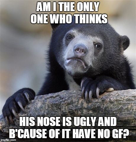 Confession Bear | AM I THE ONLY ONE WHO THINKS; HIS NOSE IS UGLY AND B'CAUSE OF IT HAVE NO GF? | image tagged in memes,confession bear | made w/ Imgflip meme maker