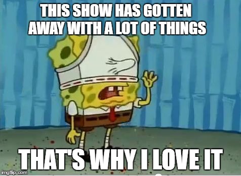THIS SHOW HAS GOTTEN AWAY WITH A LOT OF THINGS; THAT'S WHY I LOVE IT | image tagged in if you think about it you'll know it's true | made w/ Imgflip meme maker