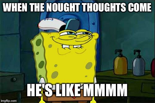 Don't You Squidward | WHEN THE NOUGHT THOUGHTS COME; HE'S LIKE MMMM | image tagged in memes,dont you squidward | made w/ Imgflip meme maker