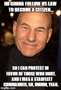 To insanity and beyond | IM GONNA FOLLOW US LAW TO BECOME A CITIZEN... SO I CAN PROTEST IN FAVOR OF THOSE WHO DONT.   
AND I WAS A STARFLEET COMMANDER, SO, UMMM, YEAH. | image tagged in patrick stewart,stupidity,democrats,star trek,hollywood liberals | made w/ Imgflip meme maker