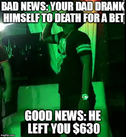 BAD NEWS: YOUR DAD DRANK HIMSELF TO DEATH FOR A BET; GOOD NEWS: HE LEFT YOU $630 | image tagged in tequilla alcohol poisoning death drinking gamble bet | made w/ Imgflip meme maker