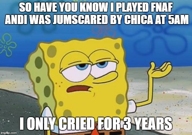 Spongebob tuff fnaf | SO HAVE YOU KNOW I PLAYED FNAF ANDI WAS JUMSCARED BY CHICA AT 5AM; I ONLY CRIED FOR 3 YEARS | image tagged in spongebob tuff fnaf | made w/ Imgflip meme maker