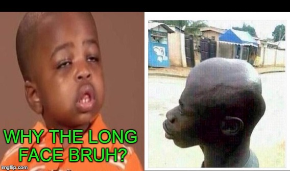 When a 2x4 flies into your mouth at high speed. | WHY THE LONG FACE BRUH? | image tagged in why the long face | made w/ Imgflip meme maker