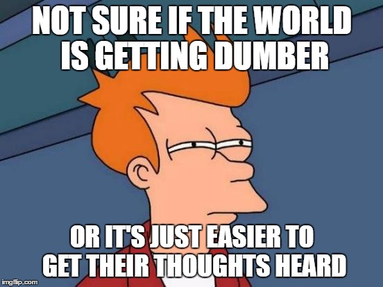 Futurama Fry | NOT SURE IF THE WORLD IS GETTING DUMBER; OR IT'S JUST EASIER TO GET THEIR THOUGHTS HEARD | image tagged in memes,futurama fry | made w/ Imgflip meme maker