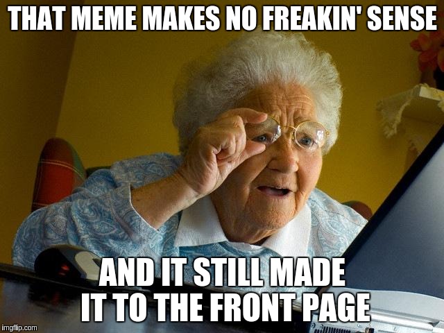 Grandma finds Imgflip | THAT MEME MAKES NO FREAKIN' SENSE; AND IT STILL MADE IT TO THE FRONT PAGE | image tagged in memes,grandma finds the internet | made w/ Imgflip meme maker